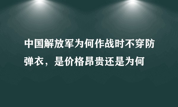 中国解放军为何作战时不穿防弹衣，是价格昂贵还是为何