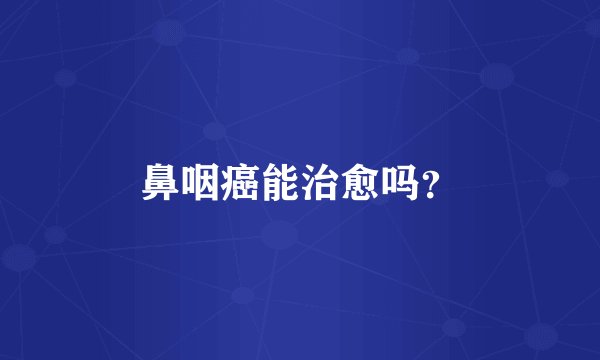 鼻咽癌能治愈吗？