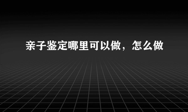 亲子鉴定哪里可以做，怎么做