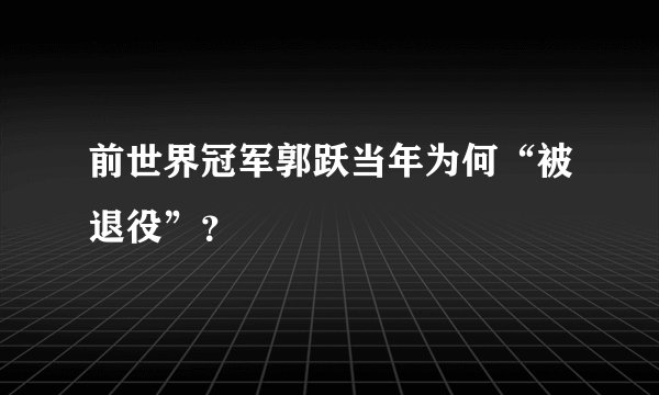 前世界冠军郭跃当年为何“被退役”？