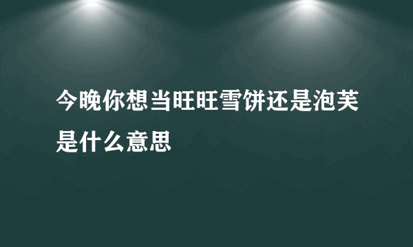 今晚你想当旺旺雪饼还是泡芙是什么意思