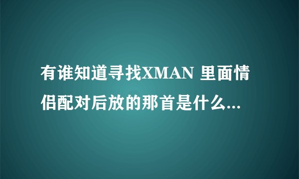 有谁知道寻找XMAN 里面情侣配对后放的那首是什么歌啊?(英文的)