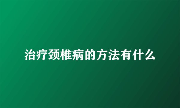 治疗颈椎病的方法有什么