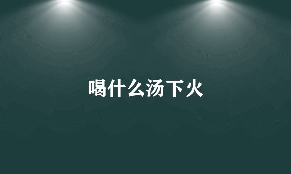 喝什么汤下火