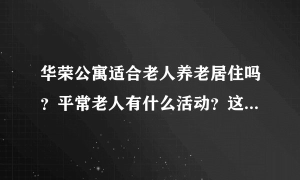 华荣公寓适合老人养老居住吗？平常老人有什么活动？这个小区老年人多吗？