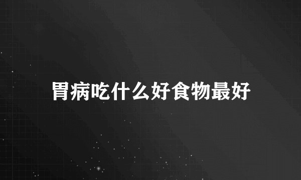 胃病吃什么好食物最好