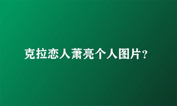 克拉恋人萧亮个人图片？