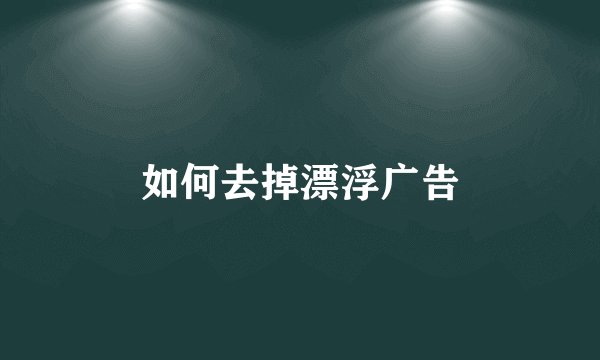 如何去掉漂浮广告