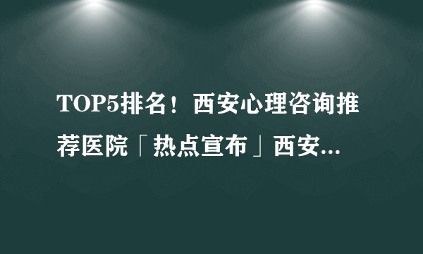 TOP5排名！西安心理咨询推荐医院「热点宣布」西安心理咨询医院排行榜