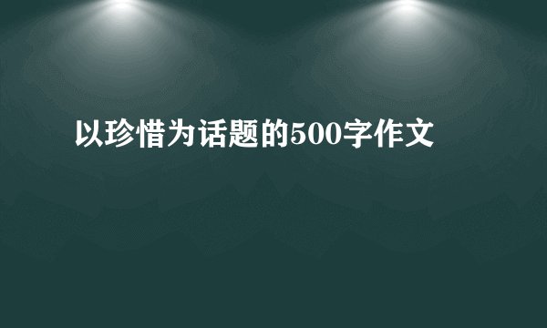 以珍惜为话题的500字作文