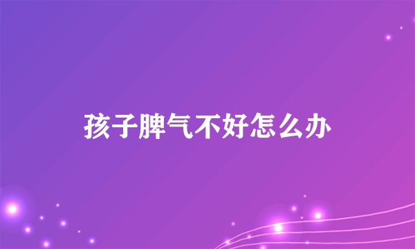 孩子脾气不好怎么办