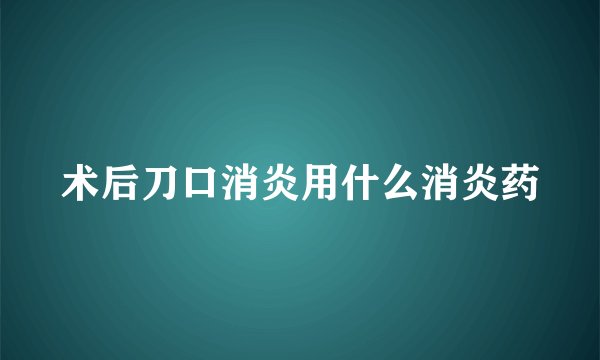 术后刀口消炎用什么消炎药