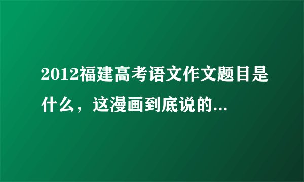 2012福建高考语文作文题目是什么，这漫画到底说的是什么意思 ，我写的是不同角度看问题，会偏题吗？