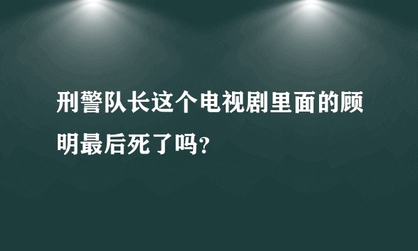 刑警队长这个电视剧里面的顾明最后死了吗？