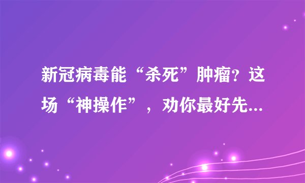 新冠病毒能“杀死”肿瘤？这场“神操作”，劝你最好先别高兴太早