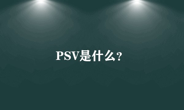 PSV是什么？