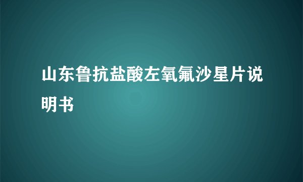 山东鲁抗盐酸左氧氟沙星片说明书