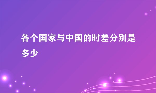 各个国家与中国的时差分别是多少