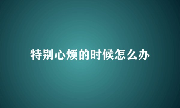 特别心烦的时候怎么办