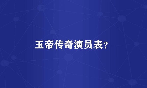 玉帝传奇演员表？