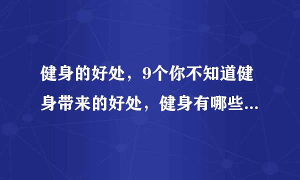 健身的好处，9个你不知道健身带来的好处，健身有哪些好处，坚持健身的十大好处