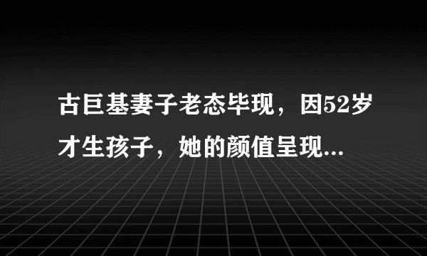 古巨基妻子老态毕现，因52岁才生孩子，她的颜值呈现断崖式崩塌