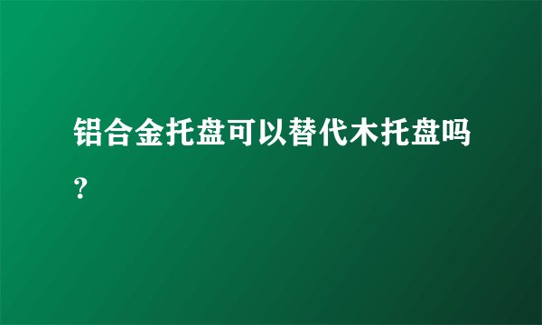 铝合金托盘可以替代木托盘吗？