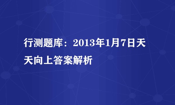 行测题库:2013年1月7日天天向上答案解析
