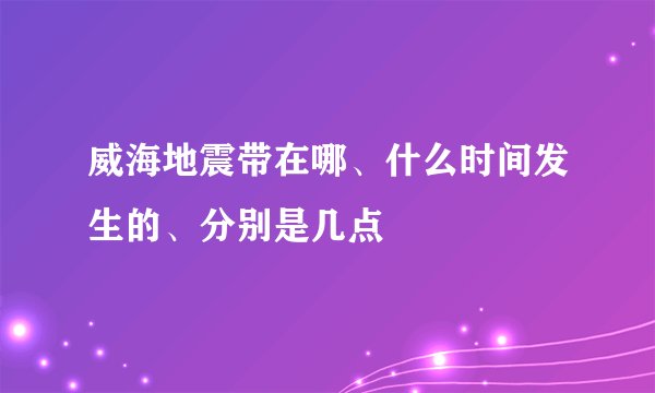 威海地震带在哪、什么时间发生的、分别是几点