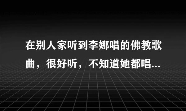 在别人家听到李娜唱的佛教歌曲，很好听，不知道她都唱过哪些佛教类的歌曲？请介绍一下
