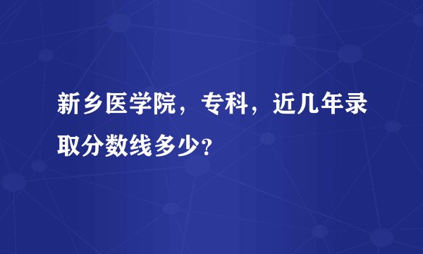 新乡医学院，专科，近几年录取分数线多少？