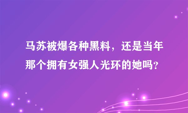马苏被爆各种黑料，还是当年那个拥有女强人光环的她吗？