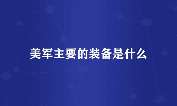美军主要的装备是什么