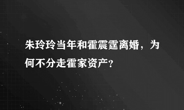 朱玲玲当年和霍震霆离婚，为何不分走霍家资产？
