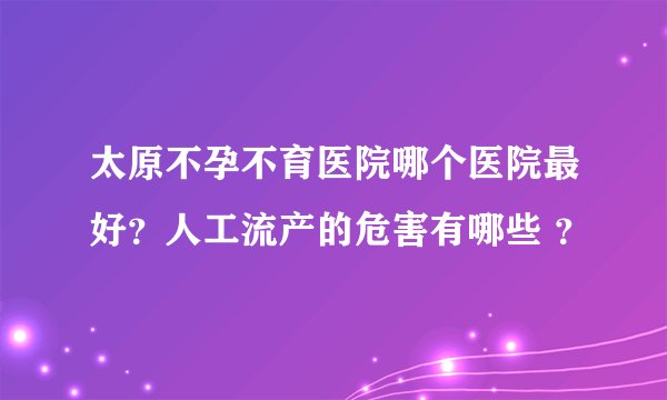 太原不孕不育医院哪个医院最好？人工流产的危害有哪些 ？