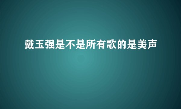戴玉强是不是所有歌的是美声