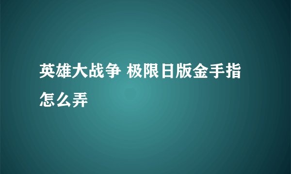 英雄大战争 极限日版金手指怎么弄