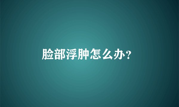 脸部浮肿怎么办？