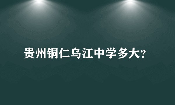 贵州铜仁乌江中学多大？