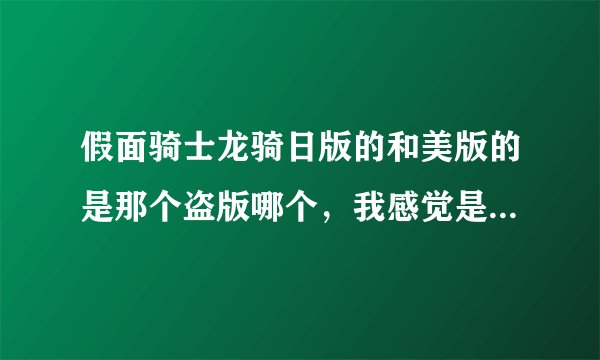 假面骑士龙骑日版的和美版的是那个盗版哪个，我感觉是美版盗版日版的？
