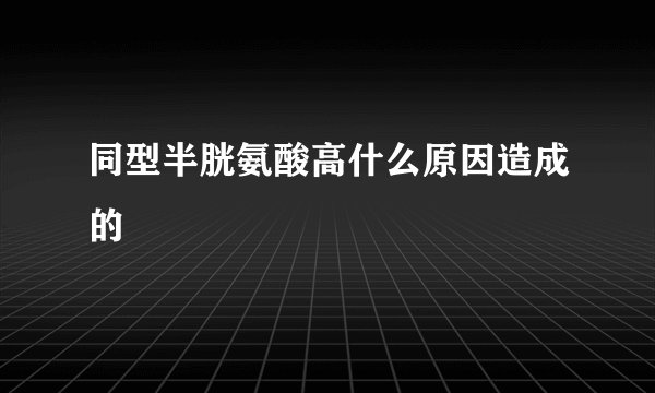同型半胱氨酸高什么原因造成的