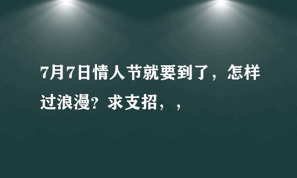 7月7日情人节就要到了，怎样过浪漫？求支招，，