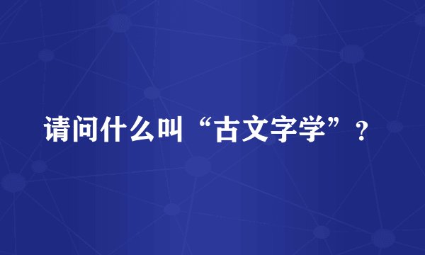 请问什么叫“古文字学”？