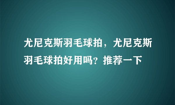 尤尼克斯羽毛球拍，尤尼克斯羽毛球拍好用吗？推荐一下