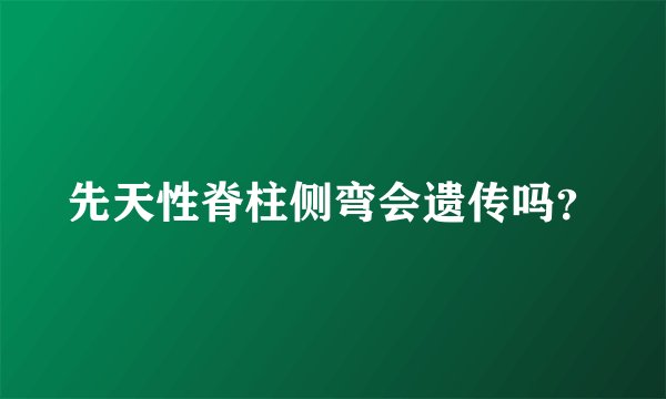 先天性脊柱侧弯会遗传吗？