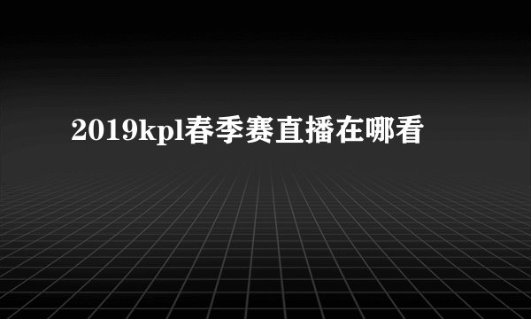 2019kpl春季赛直播在哪看