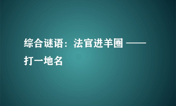 综合谜语：法官进羊圈 ——打一地名