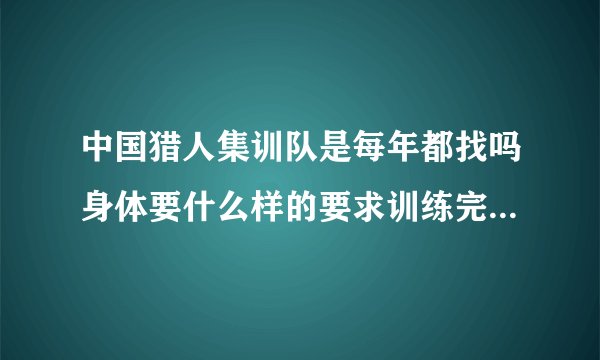 中国猎人集训队是每年都找吗身体要什么样的要求训练完了是回自己的连队