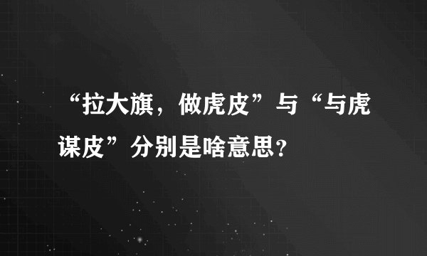 “拉大旗，做虎皮”与“与虎谋皮”分别是啥意思？