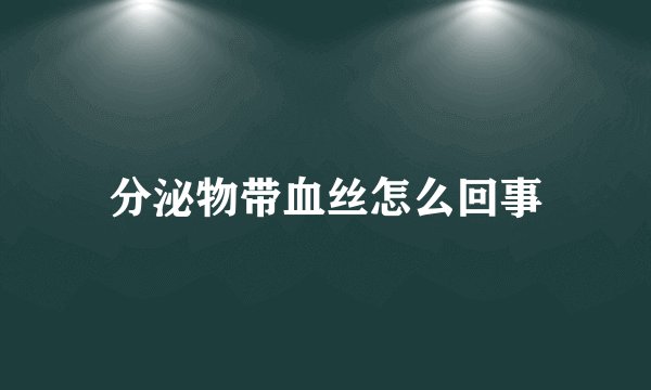 分泌物带血丝怎么回事